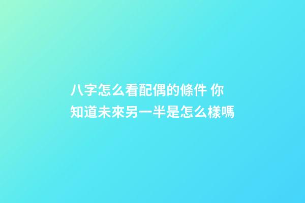 八字怎么看配偶的條件 你知道未來另一半是怎么樣嗎
